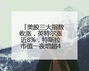 美股三大指数收涨，英特尔涨近8%，特斯拉市值一夜增超4000亿元！黄金、原油下跌
