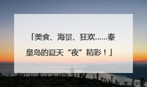 美食、海景、狂欢……秦皇岛的夏天“夜”精彩！