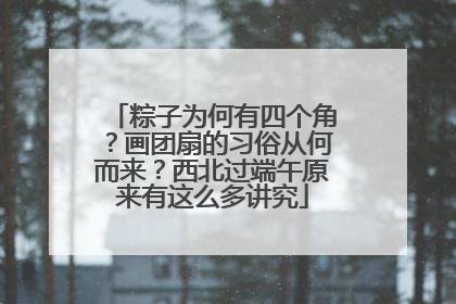 粽子为何有四个角？画团扇的习俗从何而来？西北过端午原来有这么多讲究