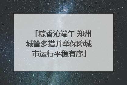粽香沁端午 郑州城管多措并举保障城市运行平稳有序