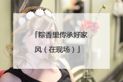 粽香里传承好家风（在现场）