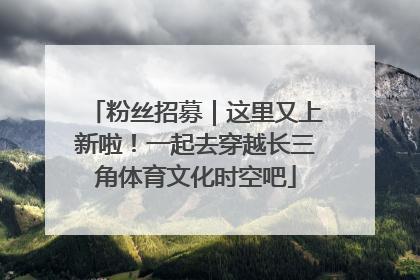 粉丝招募｜这里又上新啦！一起去穿越长三角体育文化时空吧