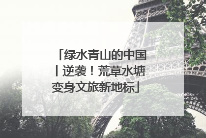 绿水青山的中国丨逆袭！荒草水塘变身文旅新地标