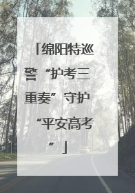 绵阳特巡警“护考三重奏”守护“平安高考”
