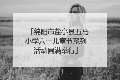 绵阳市盐亭县五马小学六一儿童节系列活动圆满举行