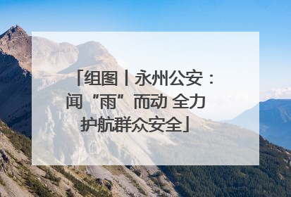 组图丨永州公安：闻“雨”而动 全力护航群众安全