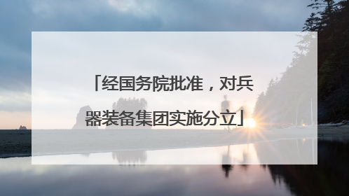 经国务院批准，对兵器装备集团实施分立