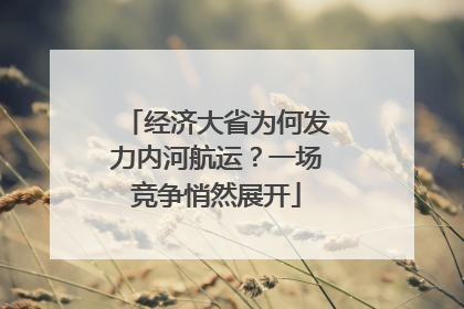 经济大省为何发力内河航运？一场竞争悄然展开
