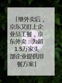 继外卖后，京东又盯上企业员工餐，京东外卖：为超1.5万家头部企业提供用餐方案