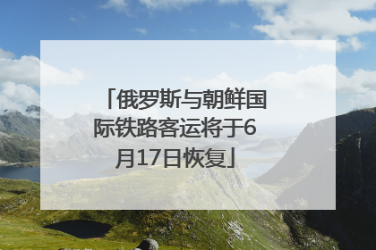 俄罗斯与朝鲜国际铁路客运将于6月17日恢复