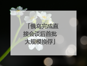 俄乌完成直接会谈后首批大规模换俘