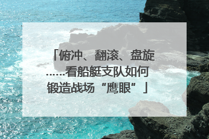 俯冲、翻滚、盘旋……看船艇支队如何锻造战场“鹰眼”