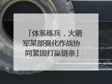 体系练兵，火箭军某部强化作战协同紧固打赢链条