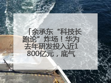 余承东“科技长跑论”炸场！华为去年研发投入近1800亿元，底气何在？
