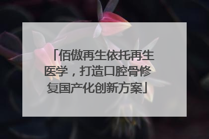 佰傲再生依托再生医学，打造口腔骨修复国产化创新方案