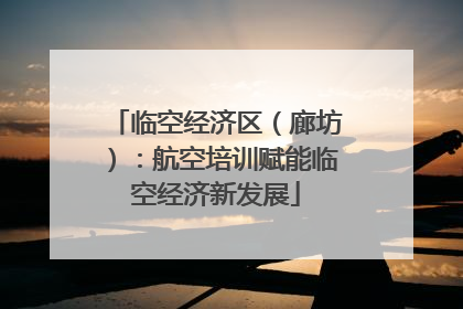 临空经济区（廊坊）：航空培训赋能临空经济新发展