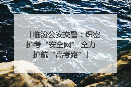 临汾公安交警：织密护考“安全网” 全力护航“高考路”