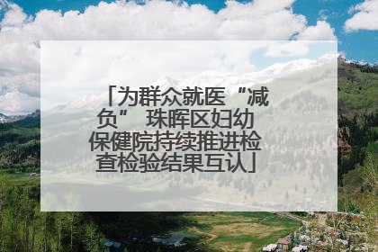 为群众就医“减负” 珠晖区妇幼保健院持续推进检查检验结果互认