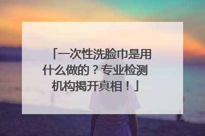 一次性洗脸巾是用什么做的？专业检测机构揭开真相！