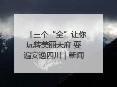 三个“全”让你玩转美丽天府 耍遍安逸四川｜新闻发布最前线