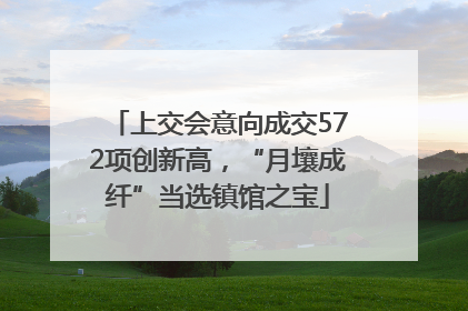 上交会意向成交572项创新高，“月壤成纤”当选镇馆之宝