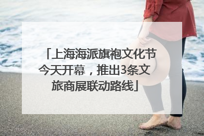 上海海派旗袍文化节今天开幕，推出3条文旅商展联动路线