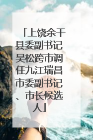 上饶余干县委副书记吴松跨市调任九江瑞昌市委副书记、市长候选人