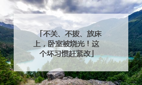 不关、不拔、放床上，卧室被烧光！这个坏习惯赶紧改