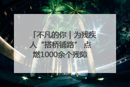 不凡的你｜为残疾人“搭桥铺路” 点燃1000余个残障家庭的希望之光
