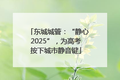 东城城管：“静心2025”，为高考按下城市静音键
