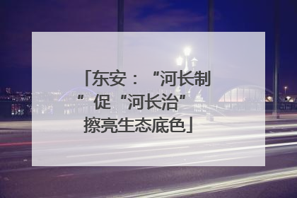 东安：“河长制”促“河长治” 擦亮生态底色