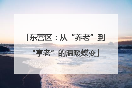 东营区：从“养老”到“享老”的温暖蝶变