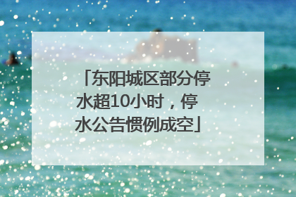 东阳城区部分停水超10小时，停水公告惯例成空