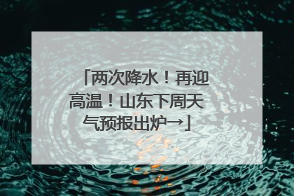 两次降水！再迎高温！山东下周天气预报出炉→