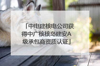 中电建核电公司获得中广核核岛建安A级承包商资质认证