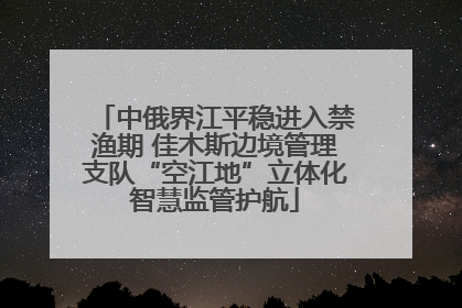 中俄界江平稳进入禁渔期 佳木斯边境管理支队“空江地”立体化智慧监管护航