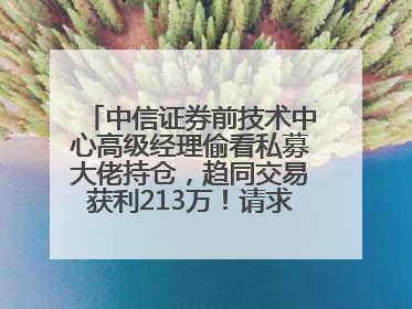 中信证券前技术中心高级经理偷看私募大佬持仓，趋同交易获利213万！请求减免处罚无效，被罚没426万