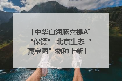 中华白海豚喜提AI“保镖” 北京生态“藏宝图”物种上新