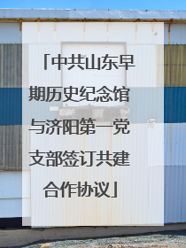 中共山东早期历史纪念馆与济阳第一党支部签订共建合作协议