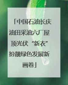 中国石油长庆油田采油六厂屋顶光伏“新衣”扮靓绿色发展新画卷