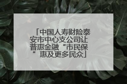 中国人寿财险泰安市中心支公司让普惠金融“市民保”惠及更多民众