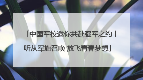 中国军校邀你共赴强军之约丨听从军旗召唤 放飞青春梦想