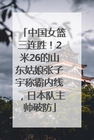 中国女篮三连胜！2米26的山东姑娘张子宇称霸内线，日本队主帅破防