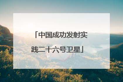 中国成功发射实践二十六号卫星