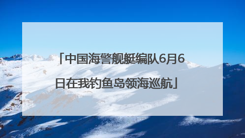 中国海警舰艇编队6月6日在我钓鱼岛领海巡航