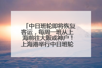 中日班轮即将恢复客运，每周一班从上海前往大阪或神户！上海港举行中日班轮船港联动应急演练
