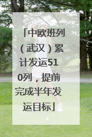 中欧班列（武汉）累计发运510列，提前完成半年发运目标