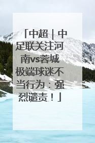 中超｜中足联关注河南vs蓉城极端球迷不当行为：强烈谴责！