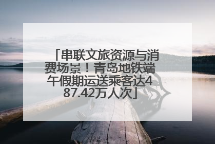 串联文旅资源与消费场景！青岛地铁端午假期运送乘客达487.42万人次