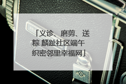 义诊、磨剪、送粽 麟趾社区端午织密邻里幸福网